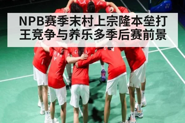 NPB赛季末村上宗隆本垒打王竞争与养乐多季后赛前景