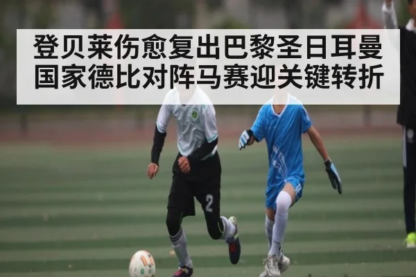 登贝莱伤愈复出巴黎圣日耳曼国家德比对阵马赛迎关键转折