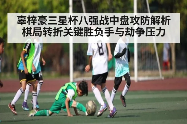 辜梓豪三星杯八强战中盘攻防解析 棋局转折关键胜负手与劫争压力