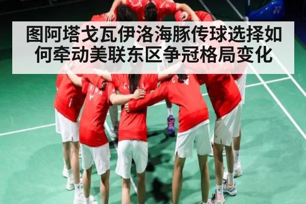 图阿塔戈瓦伊洛海豚传球选择如何牵动美联东区争冠格局变化
